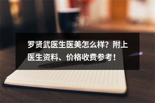 罗贤武医生医美怎么样？附上医生资料、价格收费参考！