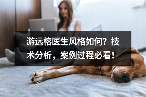 游远榕医生风格如何？技术分析，案例过程必看！