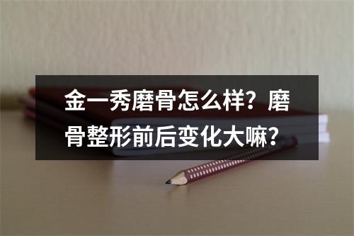 金一秀磨骨怎么样？磨骨整形前后变化大嘛？