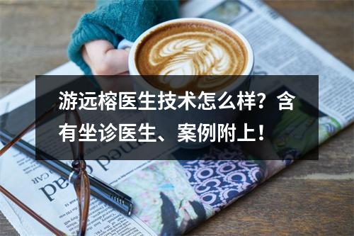 游远榕医生技术怎么样？含有坐诊医生、案例附上！