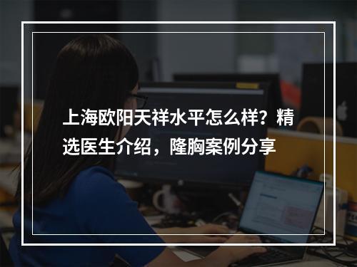 上海欧阳天祥水平怎么样？精选医生介绍，隆胸案例分享