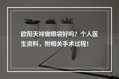 欧阳天祥做眼袋好吗？个人医生资料，附相关手术过程！