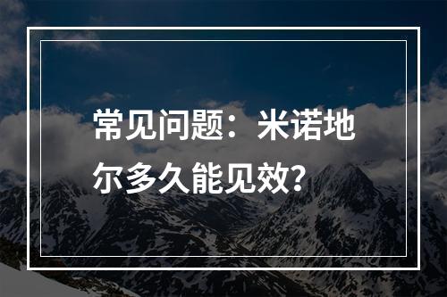 常见问题：米诺地尔多久能见效？