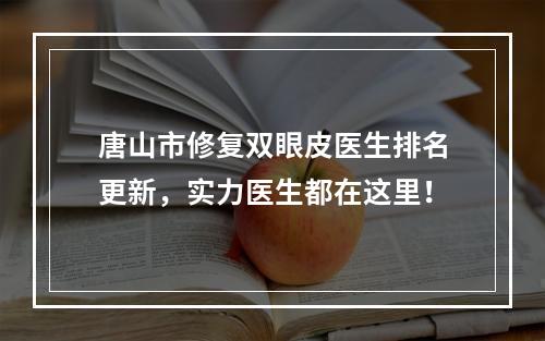 唐山市修复双眼皮医生排名更新，实力医生都在这里！