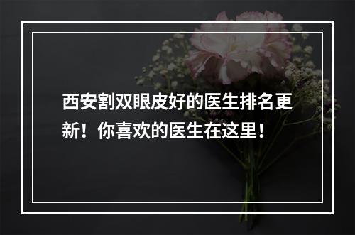 西安割双眼皮好的医生排名更新！你喜欢的医生在这里！