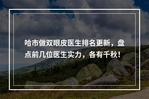 哈市做双眼皮医生排名更新，盘点前几位医生实力，各有千秋！