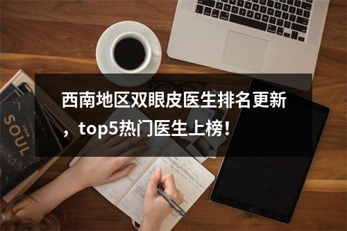 西南地区双眼皮医生排名更新，top5热门医生上榜！