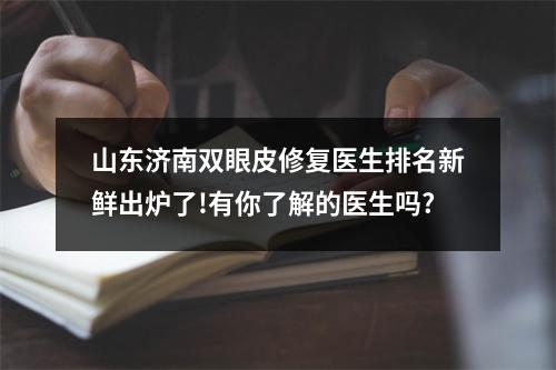 山东济南双眼皮修复医生排名新鲜出炉了!有你了解的医生吗?