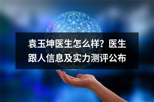 袁玉坤医生怎么样？医生跟人信息及实力测评公布