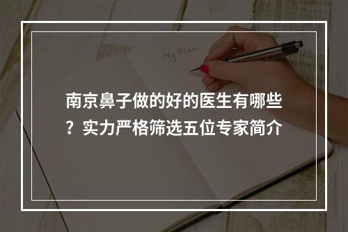 南京鼻子做的好的医生有哪些？实力严格筛选五位专家简介