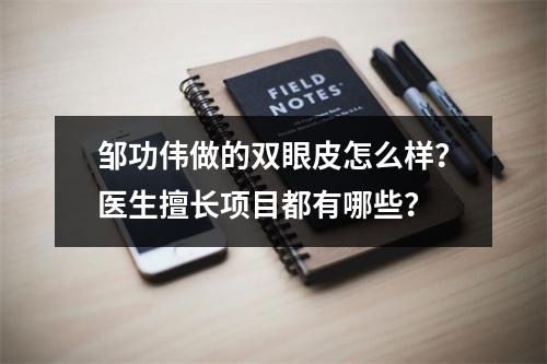 邹功伟做的双眼皮怎么样？医生擅长项目都有哪些？