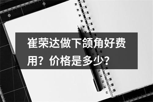 崔荣达做下颌角好费用？价格是多少？