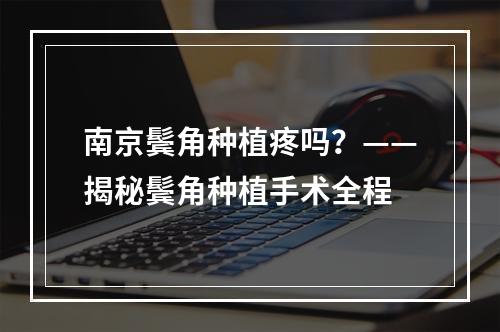 南京鬓角种植疼吗？——揭秘鬓角种植手术全程