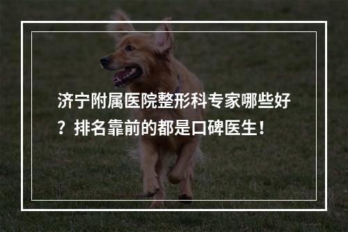 济宁附属医院整形科专家哪些好？排名靠前的都是口碑医生！