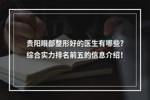 贵阳眼部整形好的医生有哪些？综合实力排名前五的信息介绍！