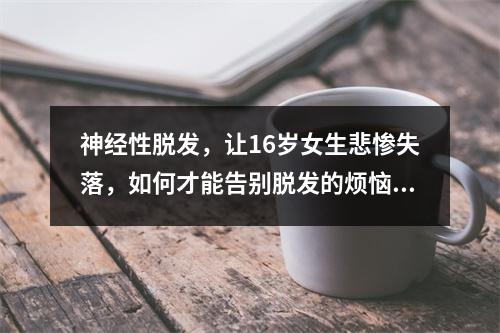 神经性脱发，让16岁女生悲惨失落，如何才能告别脱发的烦恼？