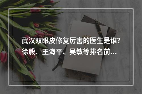 武汉双眼皮修复厉害的医生是谁？徐毅、王海平、吴敏等排名前五