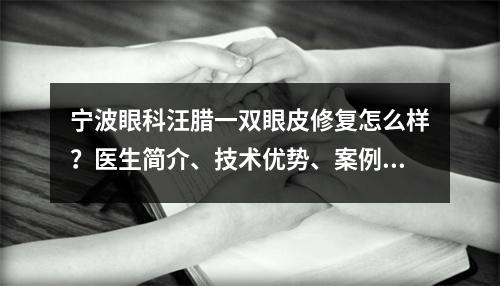 宁波眼科汪腊一双眼皮修复怎么样？医生简介、技术优势、案例图