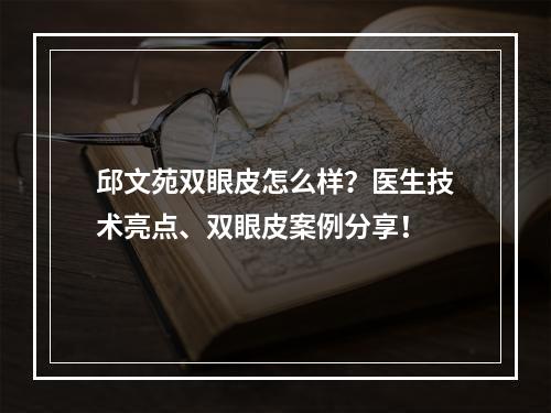 邱文苑双眼皮怎么样？医生技术亮点、双眼皮案例分享！