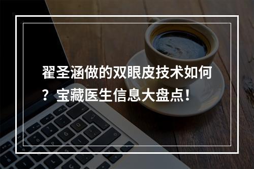 翟圣涵做的双眼皮技术如何？宝藏医生信息大盘点！