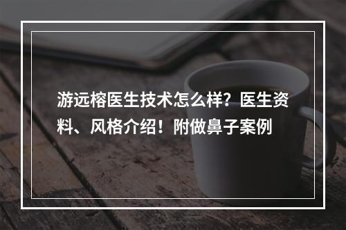 游远榕医生技术怎么样？医生资料、风格介绍！附做鼻子案例