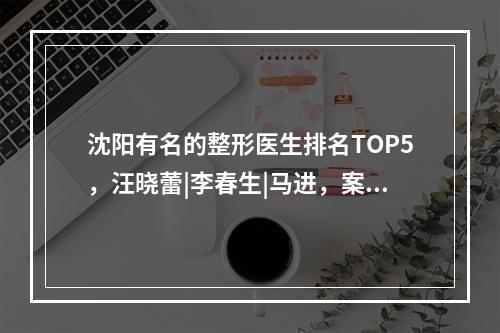 沈阳有名的整形医生排名TOP5，汪晓蕾|李春生|马进，案例多多