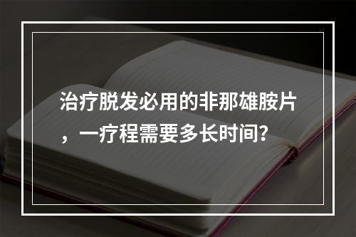 治疗脱发必用的非那雄胺片，一疗程需要多长时间？