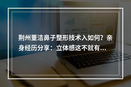 荆州董洁鼻子整形技术入如何？亲身经历分享：立体感这不就有了！