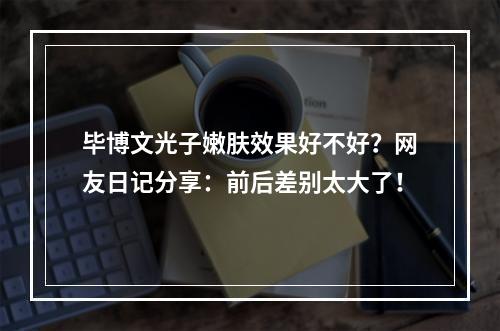 毕博文光子嫩肤效果好不好？网友日记分享：前后差别太大了！