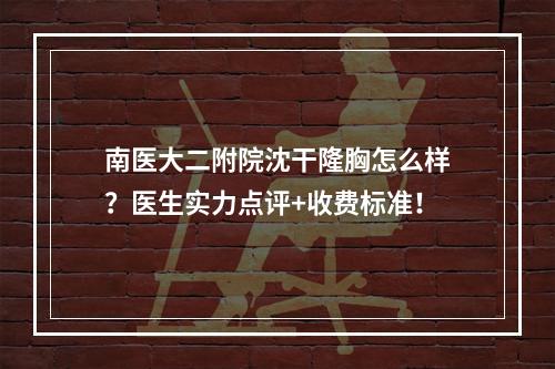 南医大二附院沈干隆胸怎么样？医生实力点评+收费标准！