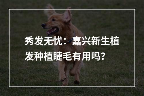 秀发无忧：嘉兴新生植发种植睫毛有用吗？