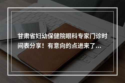 甘肃省妇幼保健院眼科专家门诊时间表分享！有意向的点进来了解