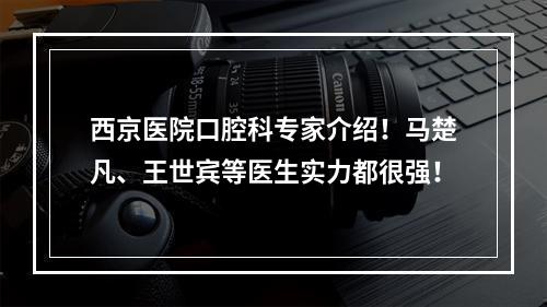 西京医院口腔科专家介绍！马楚凡、王世宾等医生实力都很强！