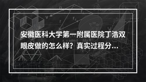 安徽医科大学第一附属医院丁浩双眼皮做的怎么样？真实过程分享：术后一个月效果惊艳！