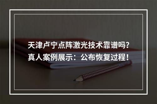 天津卢宁点阵激光技术靠谱吗？真人案例展示：公布恢复过程！