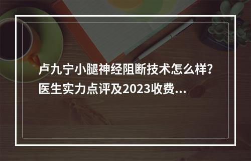 卢九宁小腿神经阻断技术怎么样？医生实力点评及2023收费标准！