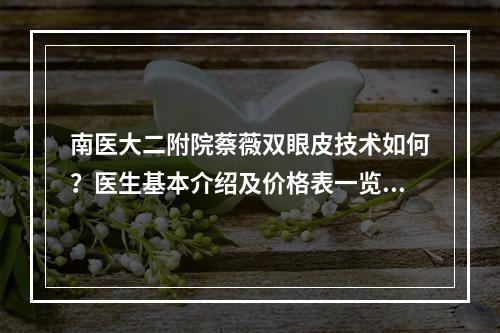 南医大二附院蔡薇双眼皮技术如何？医生基本介绍及价格表一览！