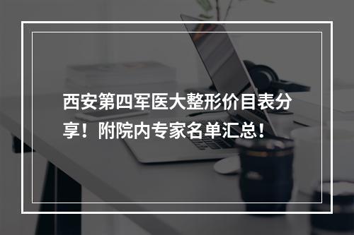 西安第四军医大整形价目表分享！附院内专家名单汇总！