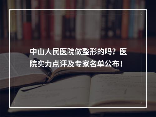 中山人民医院做整形的吗？医院实力点评及专家名单公布！