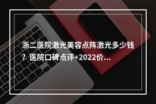 浙二医院激光美容点阵激光多少钱？医院口碑点评+2022价格表一览！