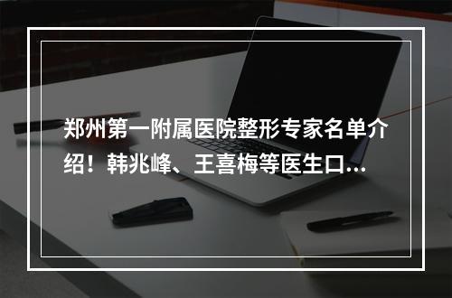 郑州第一附属医院整形专家名单介绍！韩兆峰、王喜梅等医生口碑都不错！