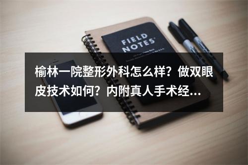 榆林一院整形外科怎么样？做双眼皮技术如何？内附真人手术经历分享！