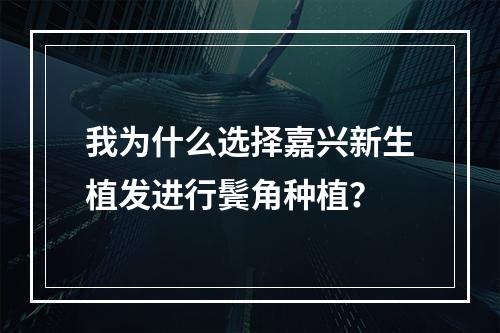 我为什么选择嘉兴新生植发进行鬓角种植？