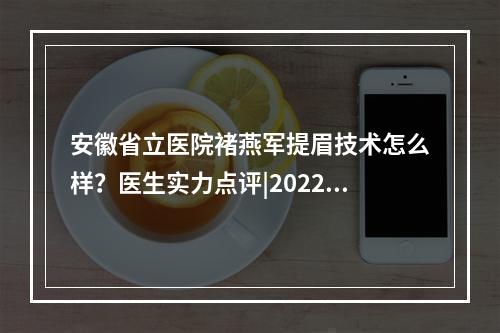 安徽省立医院褚燕军提眉技术怎么样？医生实力点评|2022价格表一览！