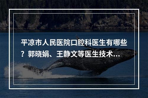 平凉市人民医院口腔科医生有哪些？郭晓娟、王静文等医生技术实力都是一等一的！