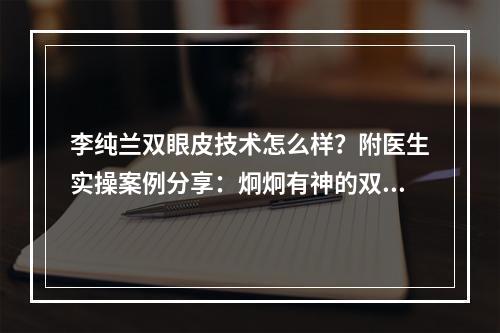 李纯兰双眼皮技术怎么样？附医生实操案例分享：炯炯有神的双眼皮是真的香！