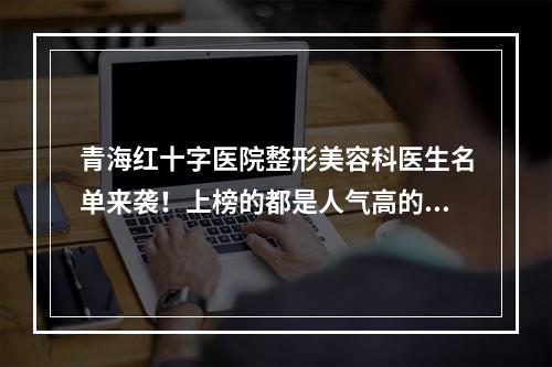 青海红十字医院整形美容科医生名单来袭！上榜的都是人气高的医生！