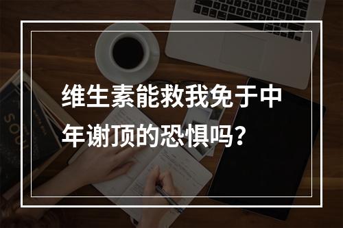 维生素能救我免于中年谢顶的恐惧吗？