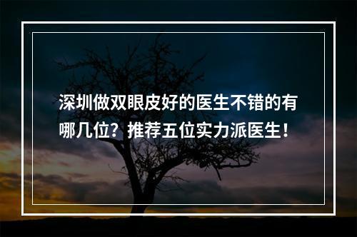 深圳做双眼皮好的医生不错的有哪几位？推荐五位实力派医生！