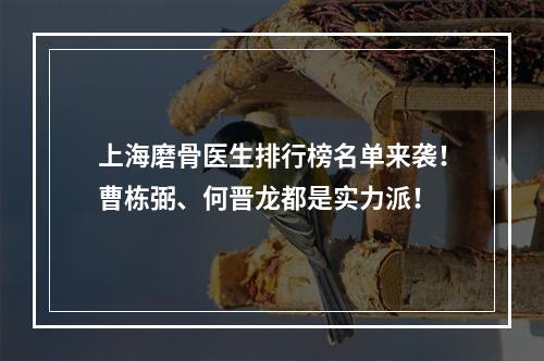 上海磨骨医生排行榜名单来袭！曹栋弼、何晋龙都是实力派！